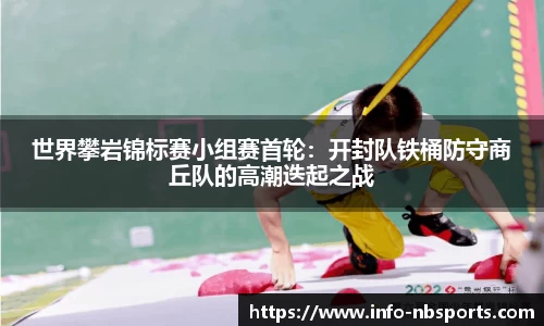 世界攀岩锦标赛小组赛首轮：开封队铁桶防守商丘队的高潮迭起之战