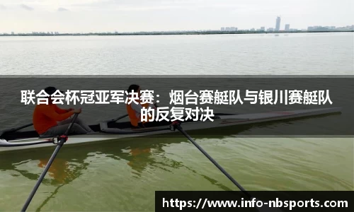联合会杯冠亚军决赛：烟台赛艇队与银川赛艇队的反复对决