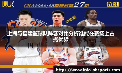 上海与福建篮球队阵容对比分析谁能在赛场上占据优势